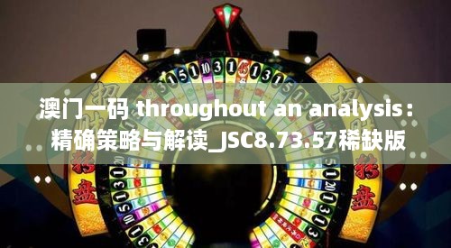 澳门一码 throughout an analysis： 精确策略与解读_JSC8.73.57稀缺版