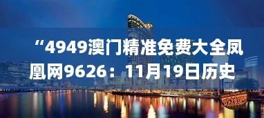 “4949澳门精准免费大全凤凰网9626：11月19日历史解析与解读_BTY4.44.41流线型版”