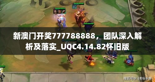 新澳门开奖777788888，团队深入解析及落实_UQC4.14.82怀旧版