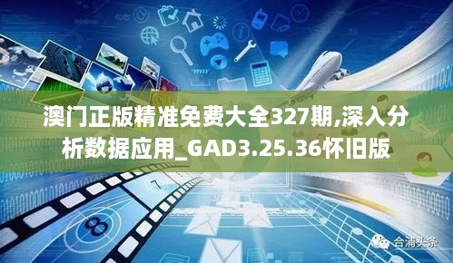 澳门正版精准免费大全327期,深入分析数据应用_GAD3.25.36怀旧版