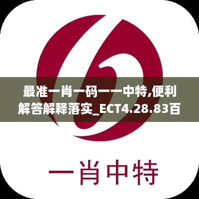 最准一肖一码一一中特,便利解答解释落实_ECT4.28.83百搭版