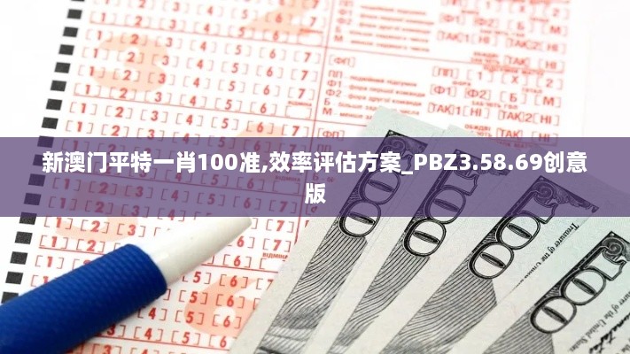 新澳门平特一肖100准,效率评估方案_PBZ3.58.69创意版