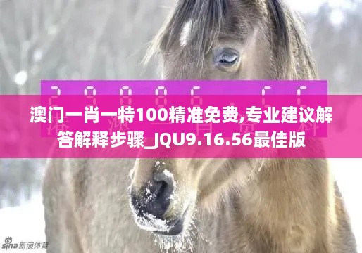 澳门一肖一特100精准免费,专业建议解答解释步骤_JQU9.16.56最佳版