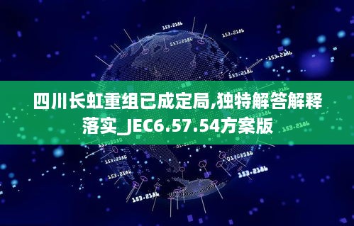 四川长虹重组已成定局,独特解答解释落实_JEC6.57.54方案版