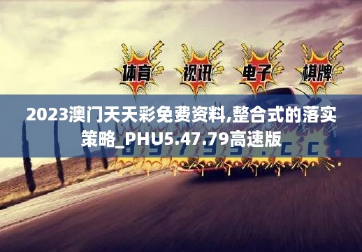 2023澳门天天彩免费资料,整合式的落实策略_PHU5.47.79高速版