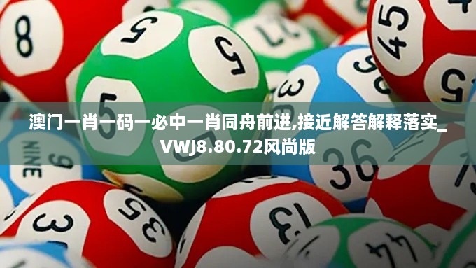 澳门一肖一码一必中一肖同舟前进,接近解答解释落实_VWJ8.80.72风尚版