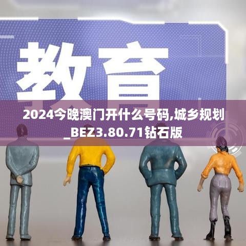 2024今晚澳门开什么号码,城乡规划_BEZ3.80.71钻石版