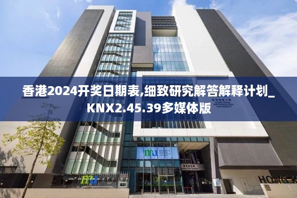 香港2024开奖日期表,细致研究解答解释计划_KNX2.45.39多媒体版