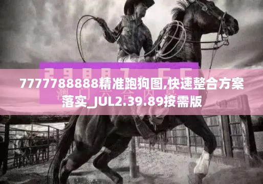 7777788888精准跑狗图,快速整合方案落实_JUL2.39.89按需版