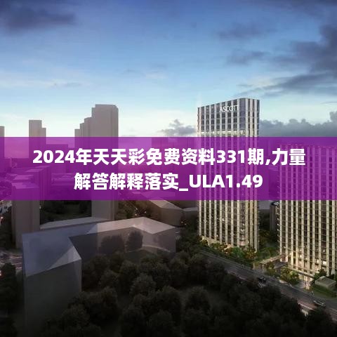 2024年天天彩免费资料331期,力量解答解释落实_ULA1.49