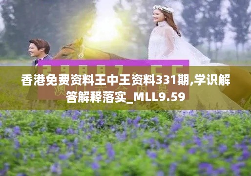 香港免费资料王中王资料331期,学识解答解释落实_MLL9.59