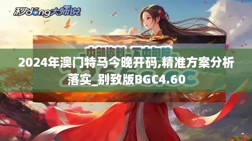 2024年澳门特马今晚开码,精准方案分析落实_别致版BGC4.60