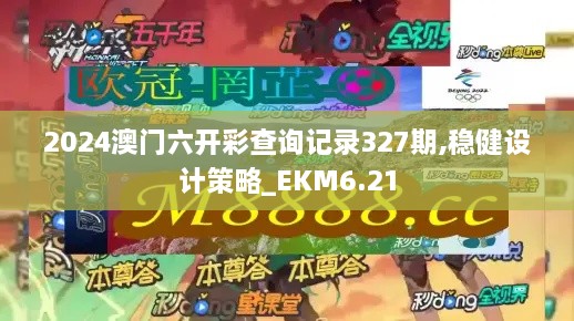 2024澳门六开彩查询记录327期,稳健设计策略_EKM6.21