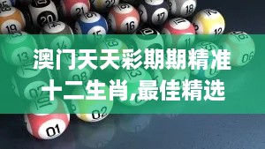 澳门天天彩期期精准十二生肖,最佳精选解释落实_明亮版DQR1.38