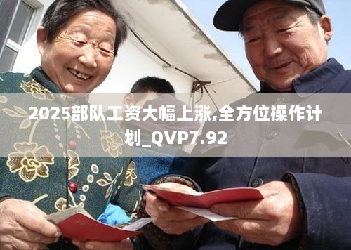 2025部队工资大幅上涨,全方位操作计划_QVP7.92