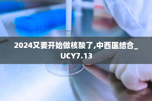 2024又要开始做核酸了,中西医结合_UCY7.13