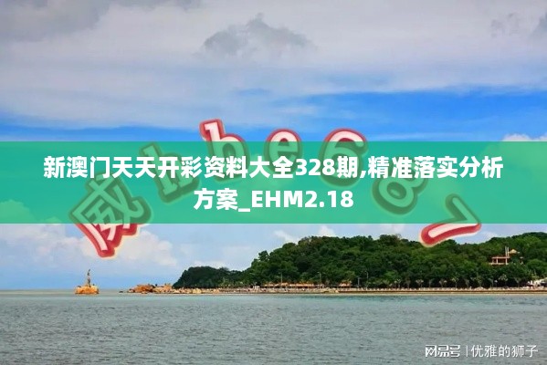 新澳门天天开彩资料大全328期,精准落实分析方案_EHM2.18