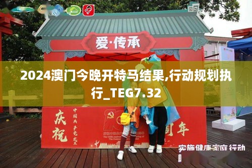 2024澳门今晚开特马结果,行动规划执行_TEG7.32