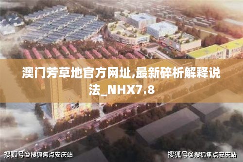 澳门芳草地官方网址,最新碎析解释说法_NHX7.8