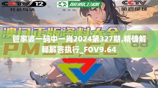 管家婆一码中一肖2024第327期,精确解释解答执行_FOV9.64