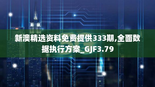 新澳精选资料免费提供333期,全面数据执行方案_GJF3.79