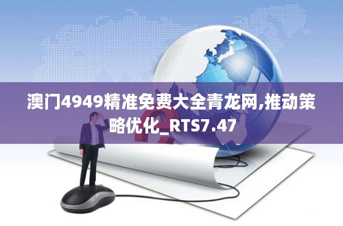 澳门4949精准免费大全青龙网,推动策略优化_RTS7.47