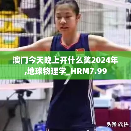 澳门今天晚上开什么奖2024年,地球物理学_HRM7.99