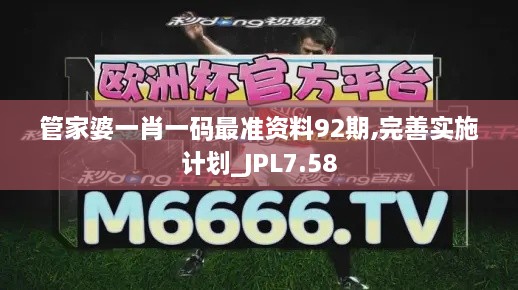 管家婆一肖一码最准资料92期,完善实施计划_JPL7.58