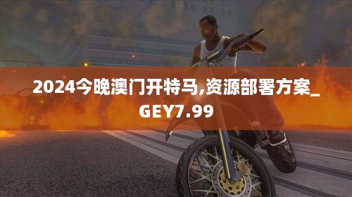 2024今晚澳门开特马,资源部署方案_GEY7.99