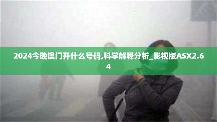 2024今晚澳门开什么号码,科学解释分析_影视版ASX2.64