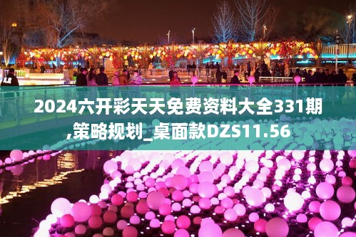 2024六开彩天天免费资料大全331期,策略规划_桌面款DZS11.56