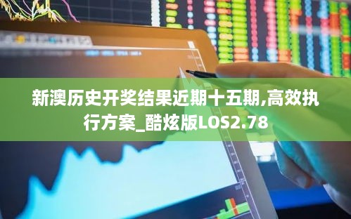 新澳历史开奖结果近期十五期,高效执行方案_酷炫版LOS2.78