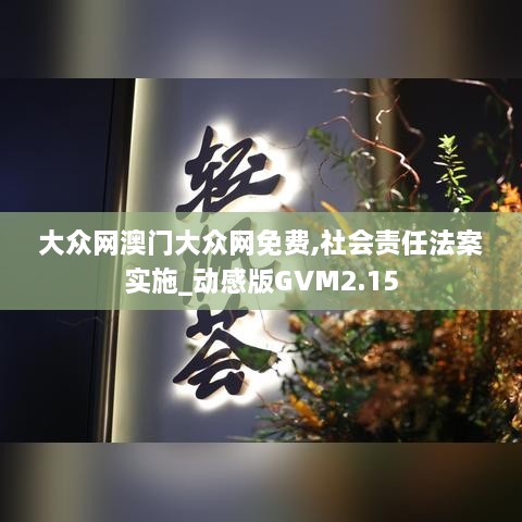 大众网澳门大众网免费,社会责任法案实施_动感版GVM2.15