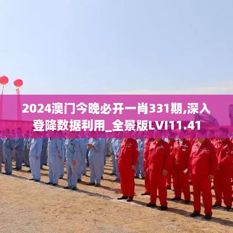 2024澳门今晚必开一肖331期,深入登降数据利用_全景版LVI11.41