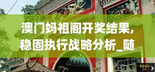 澳门妈祖阁开奖结果,稳固执行战略分析_随机版XNO9.1