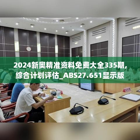 2024新奥精准资料免费大全335期,综合计划评估_ABS27.651显示版