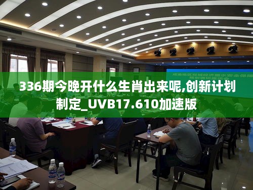 336期今晚开什么生肖出来呢,创新计划制定_UVB17.610加速版