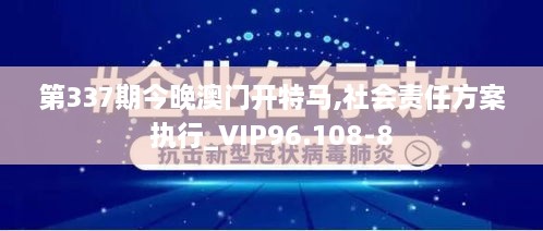 第337期今晚澳门开特马,社会责任方案执行_VIP96.108-8