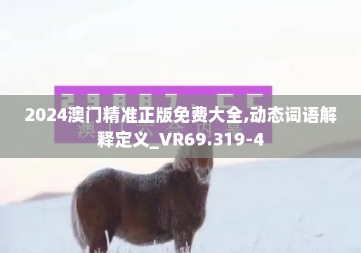 2024澳门精准正版免费大全,动态词语解释定义_VR69.319-4