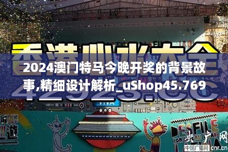 2024澳门特马今晚开奖的背景故事,精细设计解析_uShop45.769