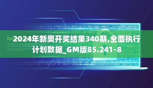 2024年新奥开奖结果340期,全面执行计划数据_GM版85.241-8