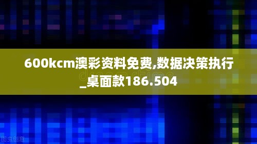 600kcm澳彩资料免费,数据决策执行_桌面款186.504