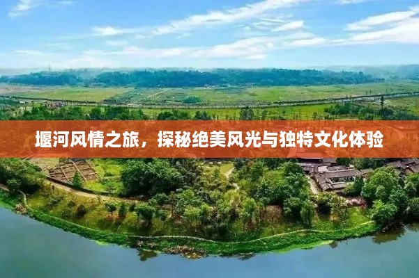 堰河风情之旅，探秘绝美风光与独特文化体验