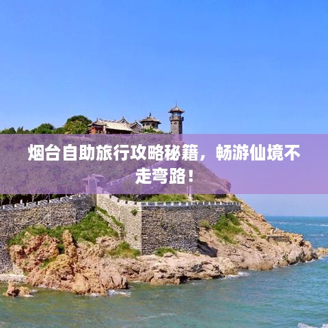 烟台自助旅行攻略秘籍，畅游仙境不走弯路！