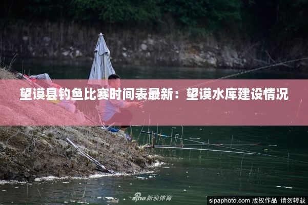 望谟县钓鱼比赛时间表最新：望谟水库建设情况 