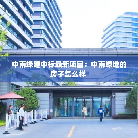 中南绿建中标最新项目：中南绿地的房子怎么样 