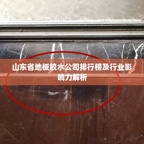 山东省地板胶水公司排行榜及行业影响力解析