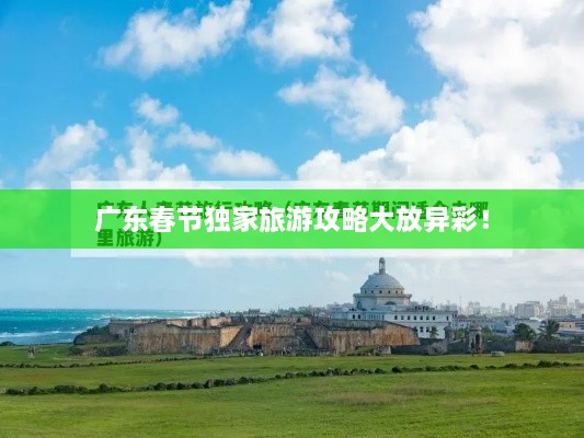 广东春节独家旅游攻略大放异彩！