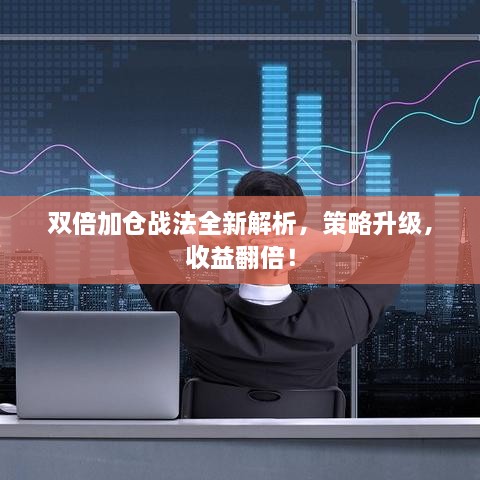 双倍加仓战法全新解析，策略升级，收益翻倍！