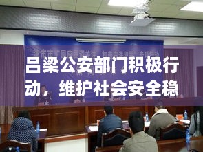 吕梁公安部门积极行动，维护社会安全稳定，最新新闻头条报道